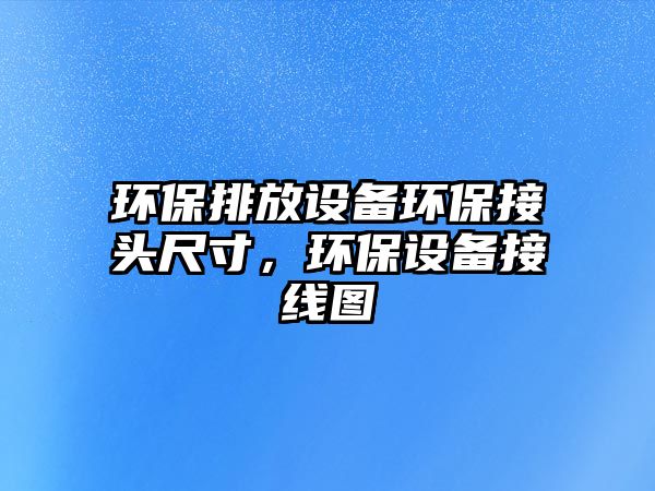環(huán)保排放設(shè)備環(huán)保接頭尺寸，環(huán)保設(shè)備接線圖