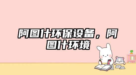 阿圖什環(huán)保設(shè)備，阿圖什環(huán)境