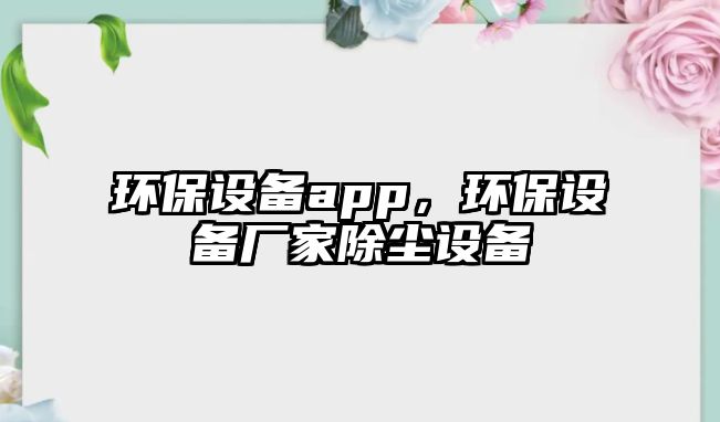 環(huán)保設(shè)備app，環(huán)保設(shè)備廠家除塵設(shè)備
