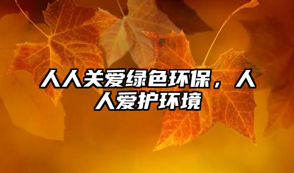 人人關(guān)愛綠色環(huán)保，人人愛護(hù)環(huán)境