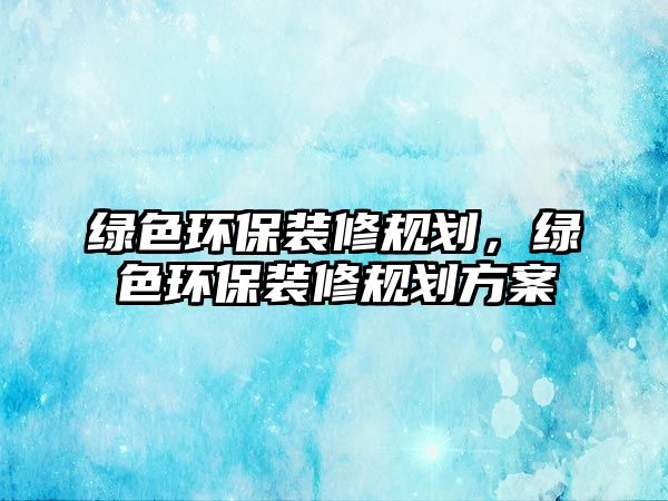 綠色環(huán)保裝修規(guī)劃，綠色環(huán)保裝修規(guī)劃方案