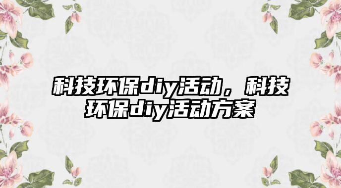 科技環(huán)保diy活動(dòng)，科技環(huán)保diy活動(dòng)方案