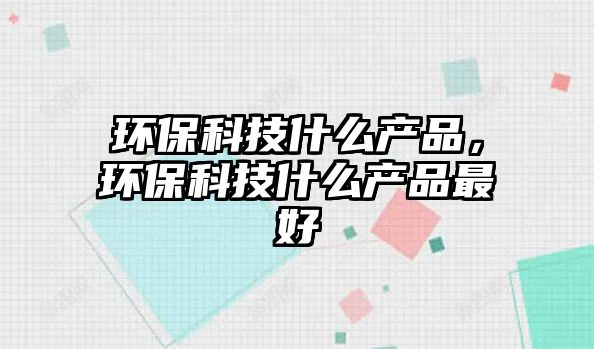 環(huán)?？萍际裁串a(chǎn)品，環(huán)?？萍际裁串a(chǎn)品最好
