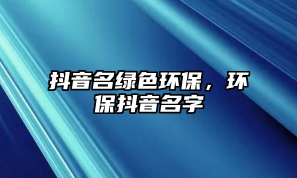 抖音名綠色環(huán)保，環(huán)保抖音名字