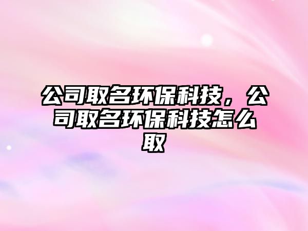 公司取名環(huán)?？萍迹救∶h(huán)?？萍荚趺慈?/> 
									</a>
									<h4 class=