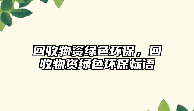回收物資綠色環(huán)保，回收物資綠色環(huán)保標語