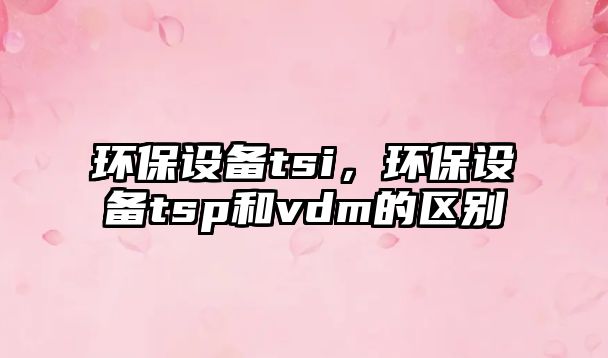 環(huán)保設備tsi，環(huán)保設備tsp和vdm的區(qū)別
