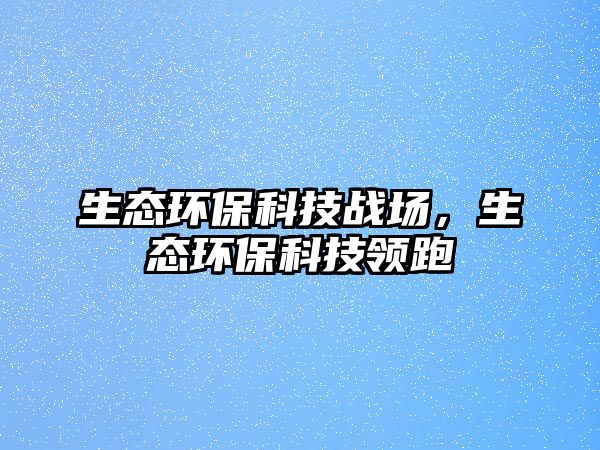 生態(tài)環(huán)?？萍紤?zhàn)場(chǎng)，生態(tài)環(huán)?？萍碱I(lǐng)跑