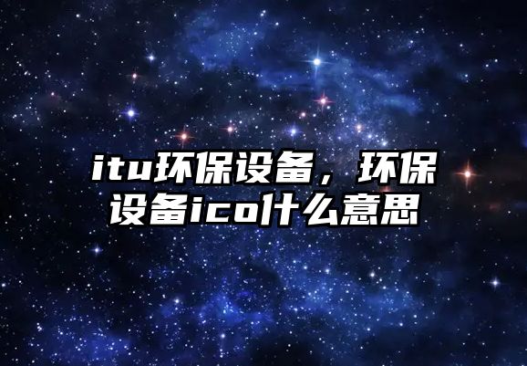itu環(huán)保設(shè)備，環(huán)保設(shè)備ico什么意思