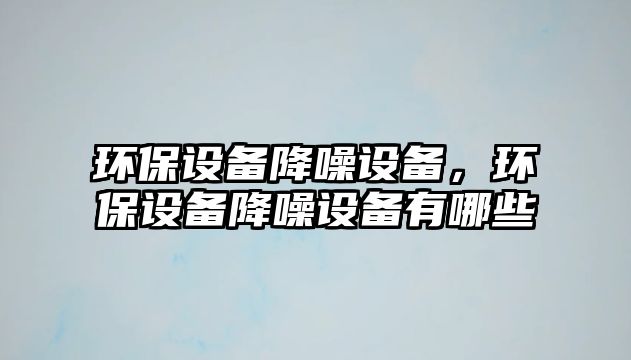 環(huán)保設(shè)備降噪設(shè)備，環(huán)保設(shè)備降噪設(shè)備有哪些