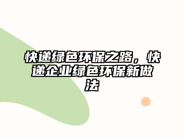 快遞綠色環(huán)保之路，快遞企業(yè)綠色環(huán)保新做法