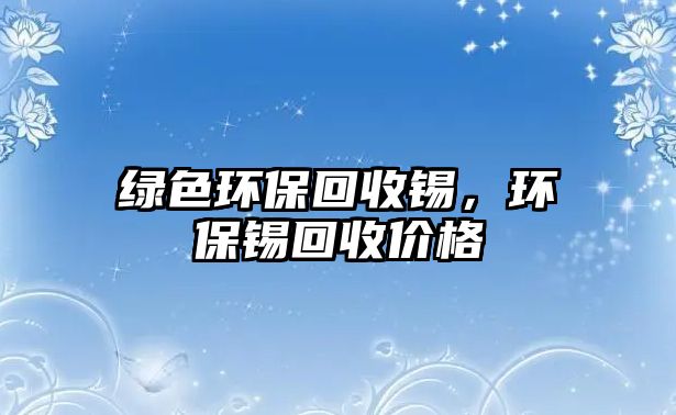 綠色環(huán)?；厥斟a，環(huán)保錫回收價格