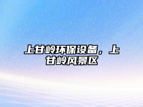 上甘嶺環(huán)保設(shè)備，上甘嶺風(fēng)景區(qū)