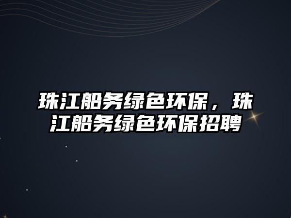 珠江船務(wù)綠色環(huán)保，珠江船務(wù)綠色環(huán)保招聘