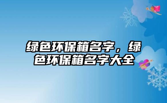 綠色環(huán)保箱名字，綠色環(huán)保箱名字大全