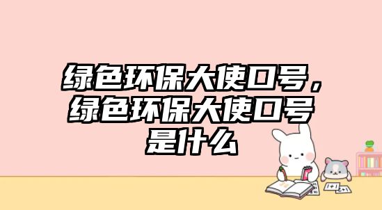 綠色環(huán)保大使口號(hào)，綠色環(huán)保大使口號(hào)是什么