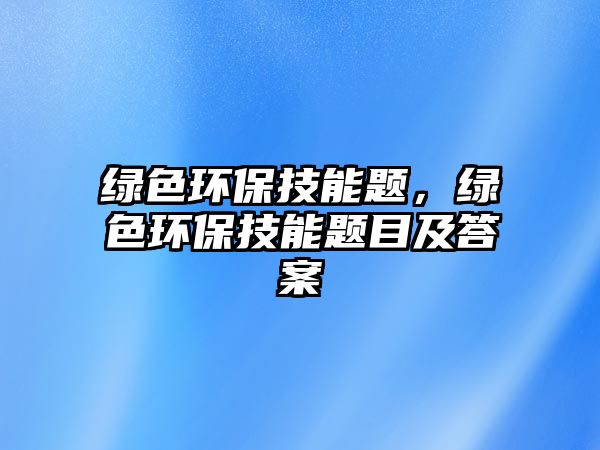 綠色環(huán)保技能題，綠色環(huán)保技能題目及答案