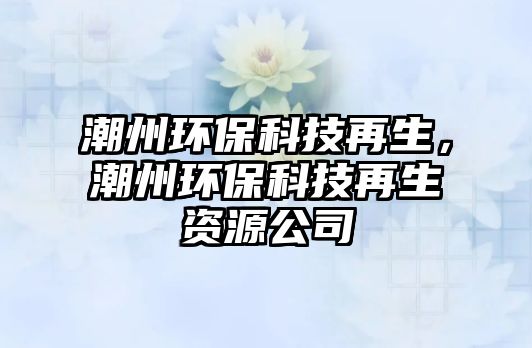 潮州環(huán)?？萍荚偕?，潮州環(huán)?？萍荚偕Y源公司