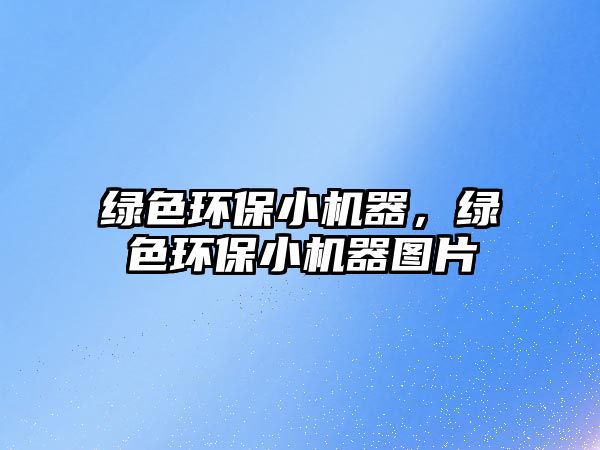 綠色環(huán)保小機器，綠色環(huán)保小機器圖片