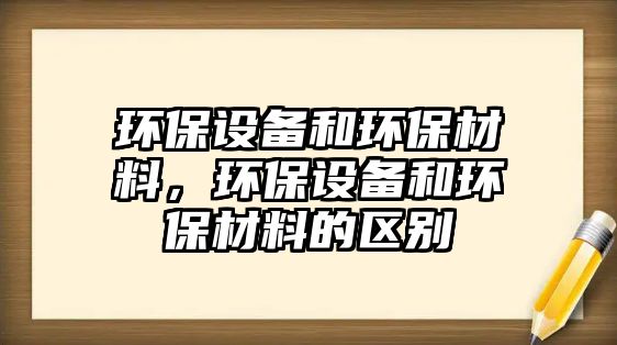 環(huán)保設(shè)備和環(huán)保材料，環(huán)保設(shè)備和環(huán)保材料的區(qū)別