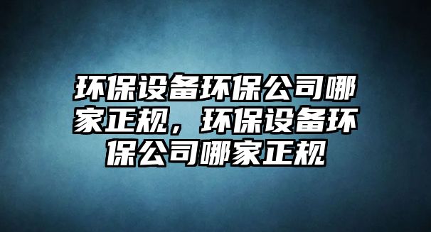 環(huán)保設(shè)備環(huán)保公司哪家正規(guī)，環(huán)保設(shè)備環(huán)保公司哪家正規(guī)