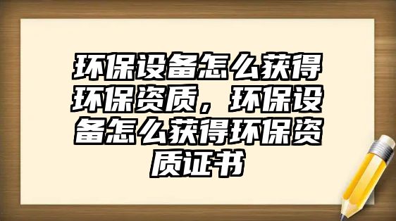 環(huán)保設(shè)備怎么獲得環(huán)保資質(zhì)，環(huán)保設(shè)備怎么獲得環(huán)保資質(zhì)證書
