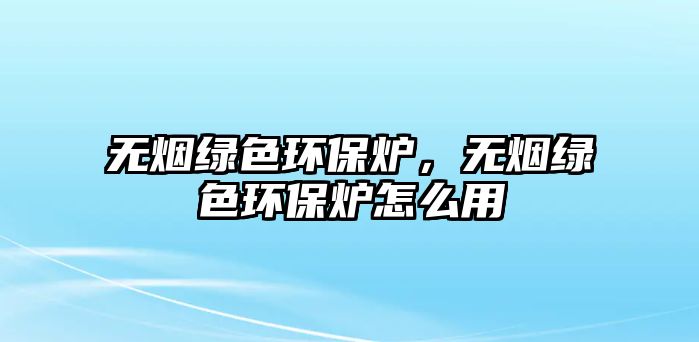 無煙綠色環(huán)保爐，無煙綠色環(huán)保爐怎么用