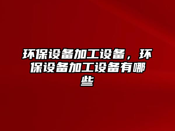 環(huán)保設(shè)備加工設(shè)備，環(huán)保設(shè)備加工設(shè)備有哪些