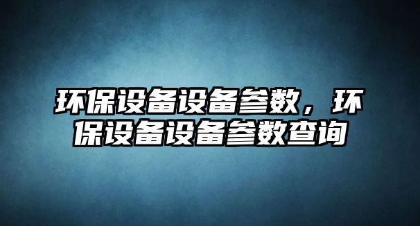 環(huán)保設(shè)備設(shè)備參數(shù)，環(huán)保設(shè)備設(shè)備參數(shù)查詢