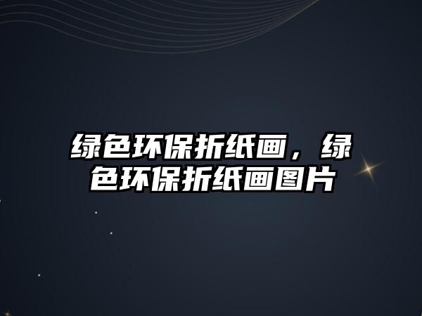綠色環(huán)保折紙畫(huà)，綠色環(huán)保折紙畫(huà)圖片