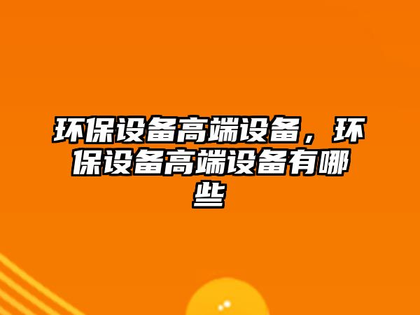 環(huán)保設備高端設備，環(huán)保設備高端設備有哪些