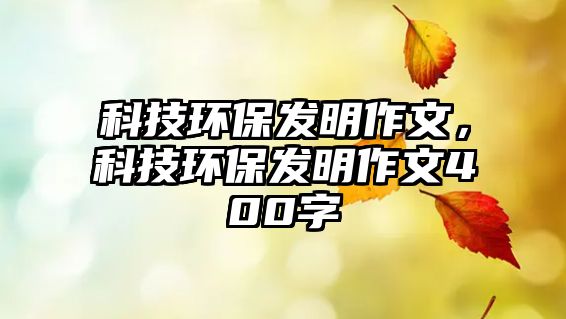 科技環(huán)保發(fā)明作文，科技環(huán)保發(fā)明作文400字