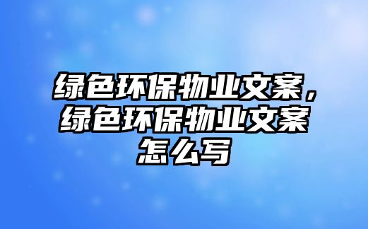 綠色環(huán)保物業(yè)文案，綠色環(huán)保物業(yè)文案怎么寫(xiě)