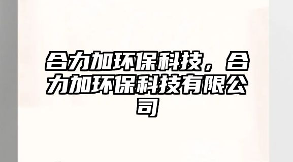 合力加環(huán)?？萍迹狭迎h(huán)?？萍加邢薰?/> 
									</a>
									<h4 class=