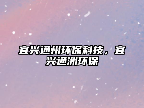 宜興通州環(huán)?？萍?，宜興通洲環(huán)保