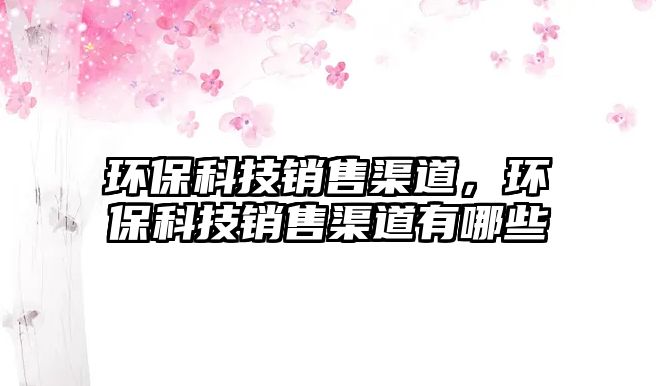 環(huán)保科技銷售渠道，環(huán)?？萍间N售渠道有哪些