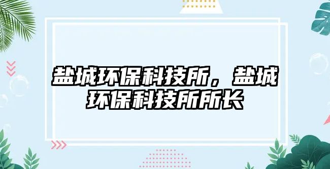 鹽城環(huán)?？萍妓?，鹽城環(huán)?？萍妓L(zhǎng)