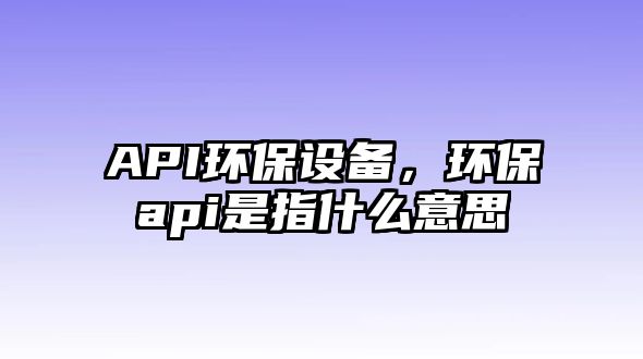 API環(huán)保設(shè)備，環(huán)保api是指什么意思