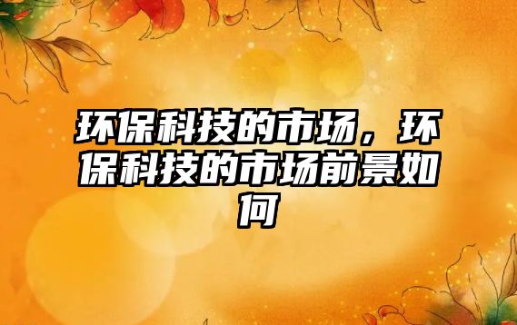 環(huán)?？萍嫉氖袌觯h(huán)?？萍嫉氖袌銮熬叭绾?/> 
									</a>
									<h4 class=