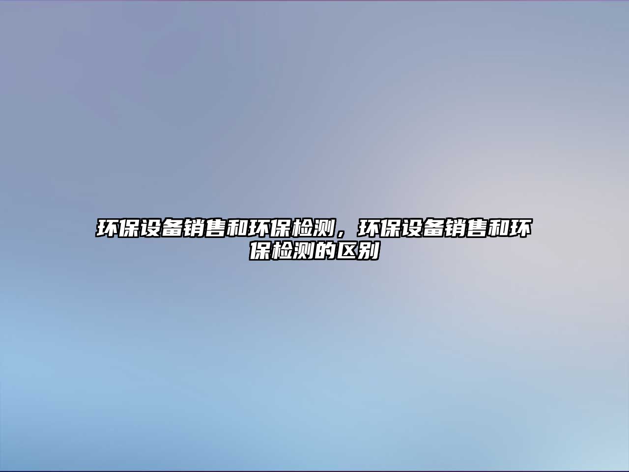 環(huán)保設(shè)備銷售和環(huán)保檢測(cè)，環(huán)保設(shè)備銷售和環(huán)保檢測(cè)的區(qū)別
