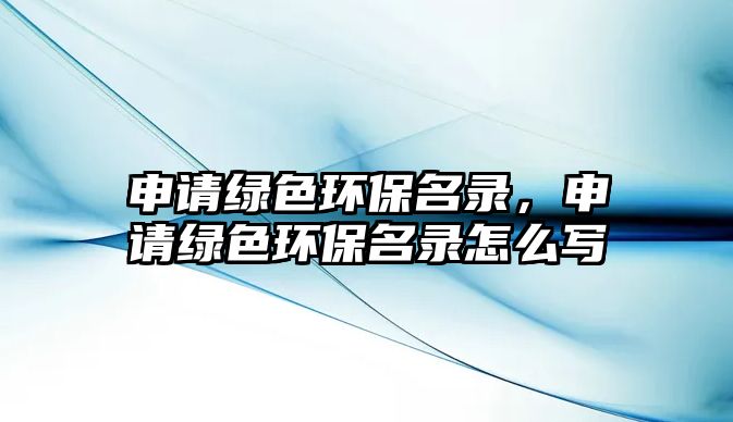 申請綠色環(huán)保名錄，申請綠色環(huán)保名錄怎么寫