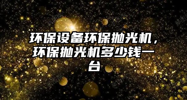 環(huán)保設(shè)備環(huán)保拋光機(jī)，環(huán)保拋光機(jī)多少錢一臺
