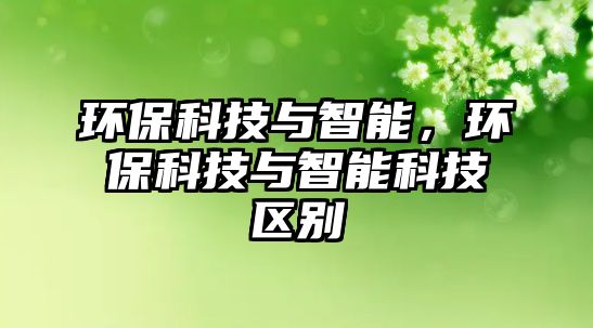 環(huán)?？萍寂c智能，環(huán)?？萍寂c智能科技區(qū)別