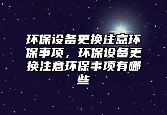 環(huán)保設備更換注意環(huán)保事項，環(huán)保設備更換注意環(huán)保事項有哪些