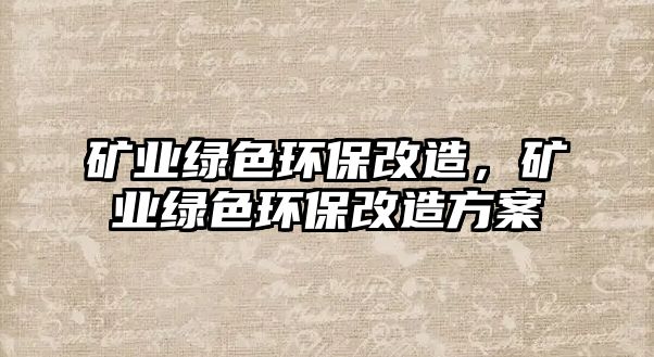 礦業(yè)綠色環(huán)保改造，礦業(yè)綠色環(huán)保改造方案