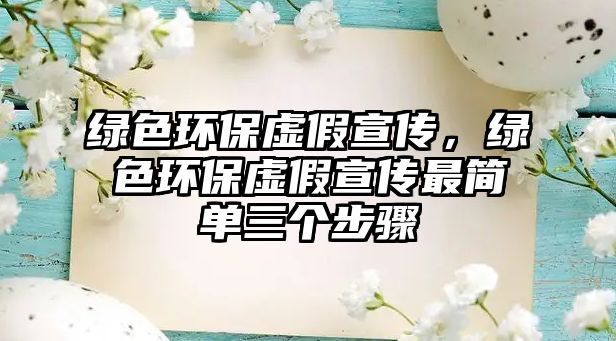 綠色環(huán)保虛假宣傳，綠色環(huán)保虛假宣傳最簡單三個(gè)步驟