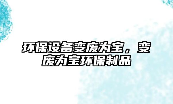 環(huán)保設(shè)備變廢為寶，變廢為寶環(huán)保制品