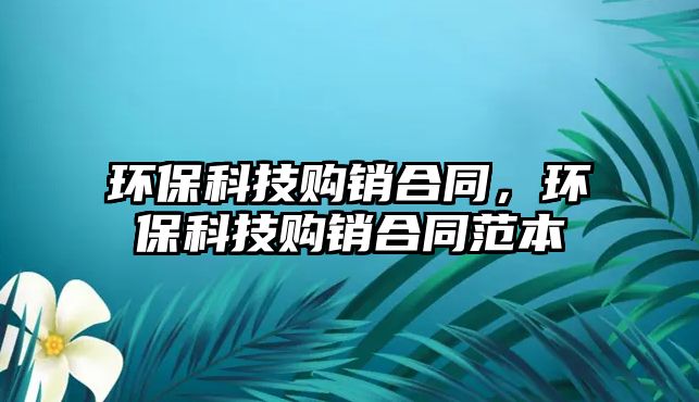 環(huán)保科技購銷合同，環(huán)保科技購銷合同范本