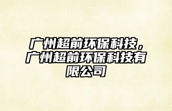 廣州超前環(huán)?？萍?，廣州超前環(huán)保科技有限公司