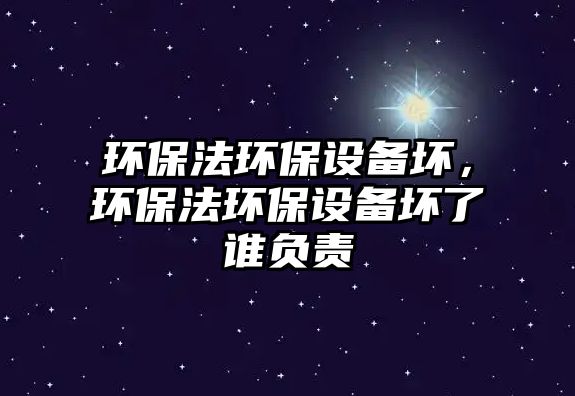 環(huán)保法環(huán)保設(shè)備壞，環(huán)保法環(huán)保設(shè)備壞了誰(shuí)負(fù)責(zé)
